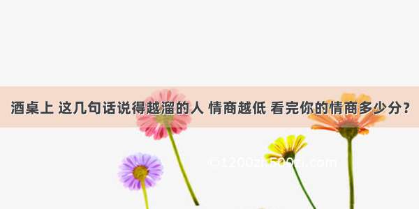 酒桌上 这几句话说得越溜的人 情商越低 看完你的情商多少分？