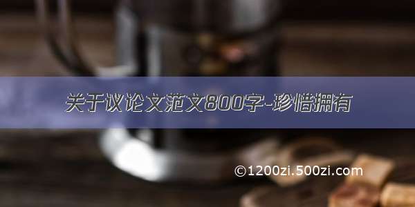 关于议论文范文800字-珍惜拥有