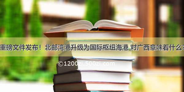 重磅文件发布！北部湾港升级为国际枢纽海港 对广西意味着什么？