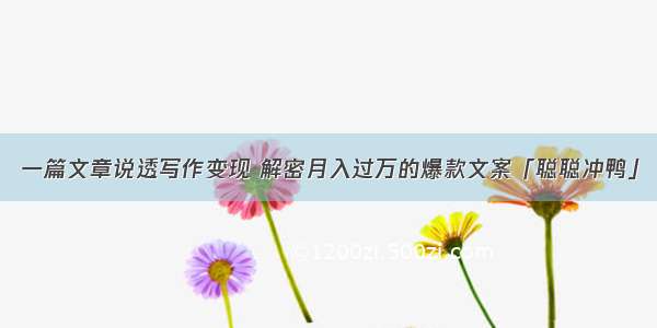 一篇文章说透写作变现 解密月入过万的爆款文案「聪聪冲鸭」