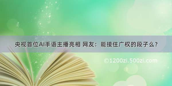 央视首位AI手语主播亮相 网友：能接住广权的段子么？