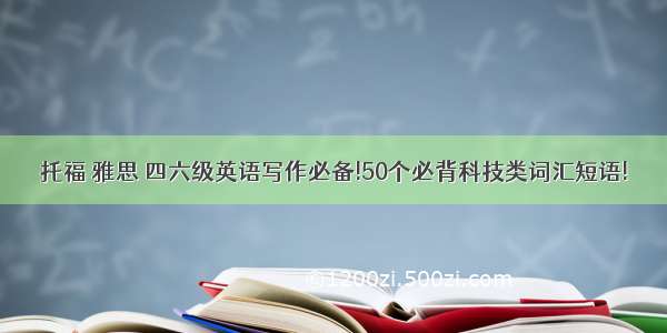 托福 雅思 四六级英语写作必备!50个必背科技类词汇短语!