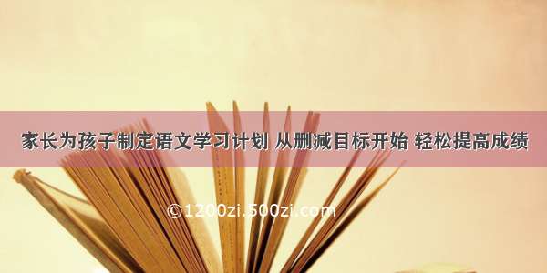 家长为孩子制定语文学习计划 从删减目标开始 轻松提高成绩