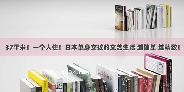 37平米！一个人住！日本单身女孩的文艺生活 越简单 越精致！