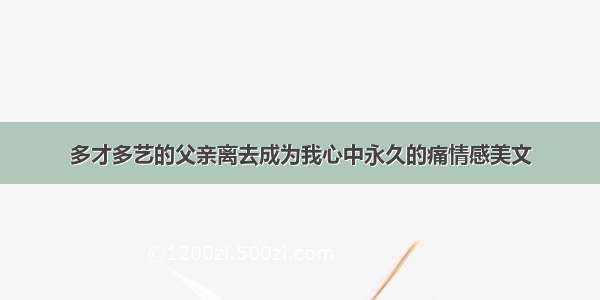 多才多艺的父亲离去成为我心中永久的痛情感美文