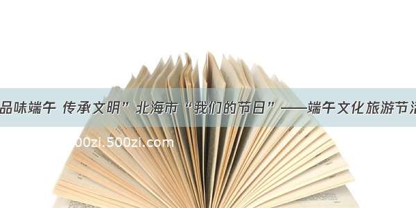 “品味端午 传承文明”北海市“我们的节日”——端午文化旅游节活动