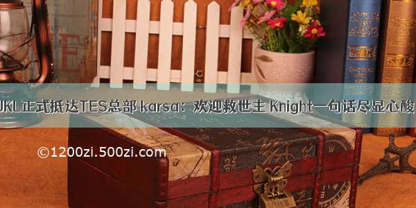 JKL正式抵达TES总部 karsa：欢迎救世主 Knight一句话尽显心酸