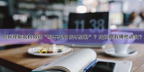 如何理解农村俗语“寿不送烟 丧不后补”？送礼都有哪些讲究？