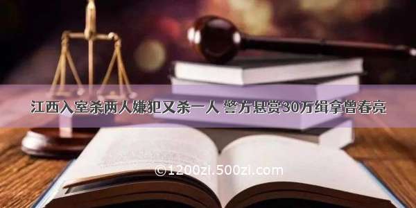 江西入室杀两人嫌犯又杀一人 警方悬赏30万缉拿曾春亮