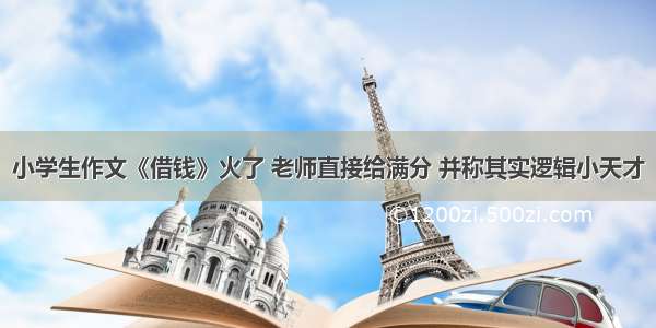 小学生作文《借钱》火了 老师直接给满分 并称其实逻辑小天才