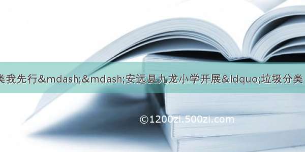 共建文明卫生城 垃圾分类我先行——安远县九龙小学开展“垃圾分类 从我做起”主题系