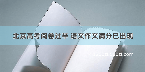 北京高考阅卷过半 语文作文满分已出现