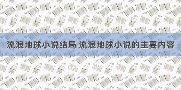 流浪地球小说结局 流浪地球小说的主要内容