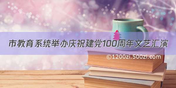 市教育系统举办庆祝建党100周年文艺汇演