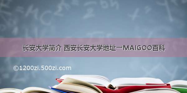 长安大学简介 西安长安大学地址→MAIGOO百科