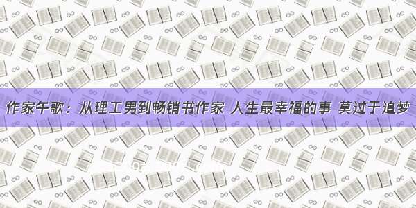 作家午歌：从理工男到畅销书作家 人生最幸福的事 莫过于追梦