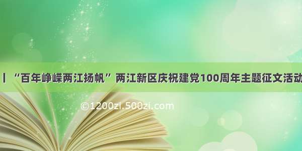 上游互动丨 “百年峥嵘两江扬帆” 两江新区庆祝建党100周年主题征文活动评选揭晓