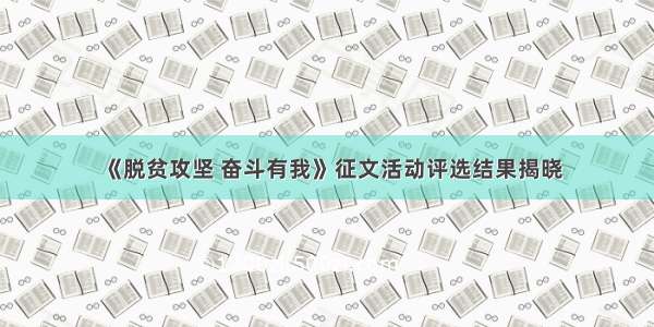 《脱贫攻坚 奋斗有我》征文活动评选结果揭晓