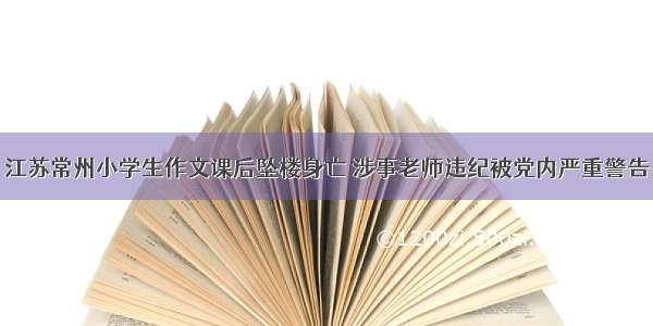 江苏常州小学生作文课后坠楼身亡 涉事老师违纪被党内严重警告