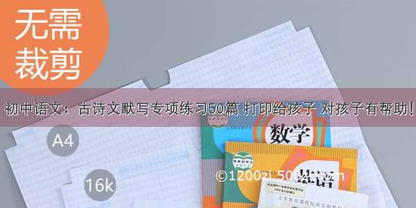初中语文：古诗文默写专项练习50篇 打印给孩子 对孩子有帮助！