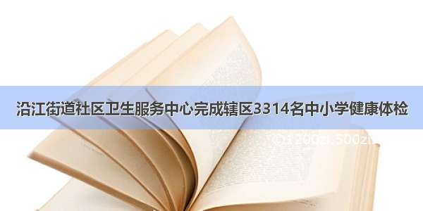 沿江街道社区卫生服务中心完成辖区3314名中小学健康体检