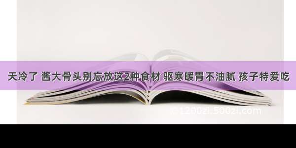 天冷了 酱大骨头别忘放这2种食材 驱寒暖胃不油腻 孩子特爱吃