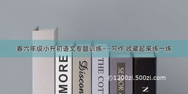 春六年级小升初语文专题训练——习作 收藏起来练一练