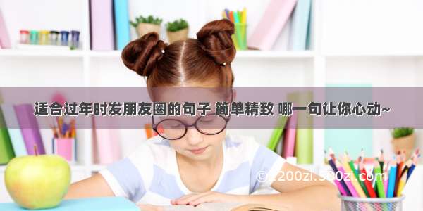 适合过年时发朋友圈的句子 简单精致 哪一句让你心动~