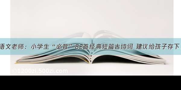 语文老师：小学生“必背”82首经典短篇古诗词 建议给孩子存下！