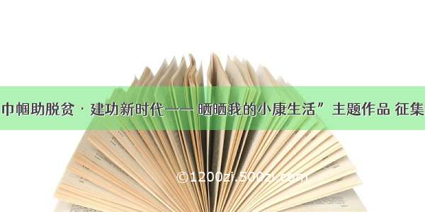 关于开展“巾帼助脱贫·建功新时代—— 晒晒我的小康生活”主题作品 征集活动的通知