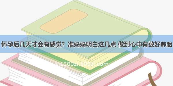 怀孕后几天才会有感觉？准妈妈明白这几点 做到心中有数好养胎