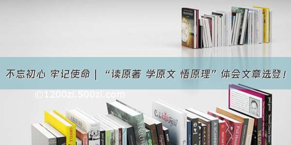 不忘初心 牢记使命｜“读原著 学原文 悟原理”体会文章选登！