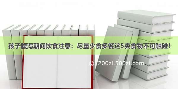 孩子腹泻期间饮食注意：尽量少食多餐这5类食物不可触碰！