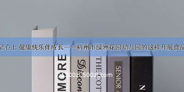 食品安全记心上 健康快乐伴成长——杭州市绿洲花园幼儿园的这样开展食品安全教育