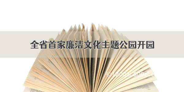 全省首家廉洁文化主题公园开园