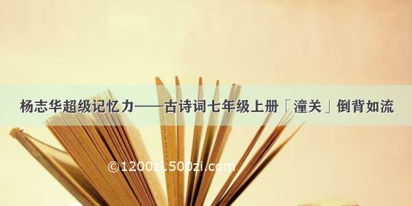 杨志华超级记忆力——古诗词七年级上册「潼关」倒背如流
