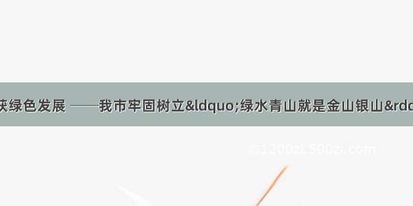 做好生态文章 收获绿色发展 ──我市牢固树立“绿水青山就是金山银山”理念持续推进