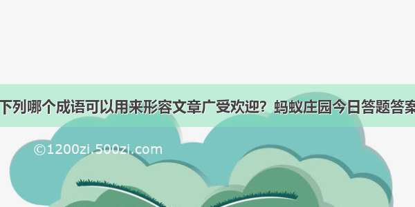 下列哪个成语可以用来形容文章广受欢迎？蚂蚁庄园今日答题答案