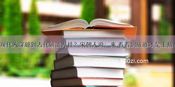 现代人穿越到古代就能开挂？宋朝人说：来 看看到底谁才是主角！