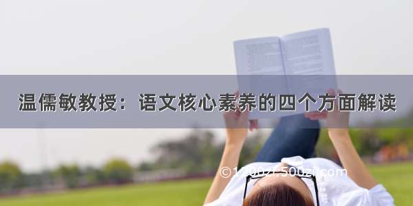 温儒敏教授：语文核心素养的四个方面解读