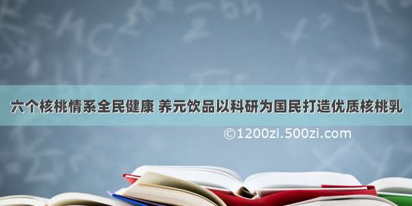 六个核桃情系全民健康 养元饮品以科研为国民打造优质核桃乳