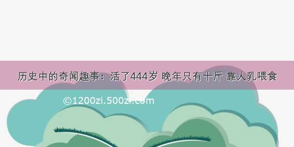 历史中的奇闻趣事：活了444岁 晚年只有十斤 靠人乳喂食