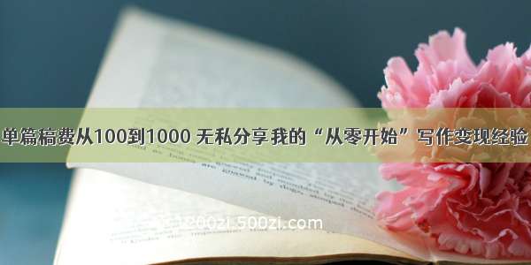 单篇稿费从100到1000 无私分享我的“从零开始”写作变现经验