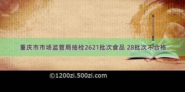 重庆市市场监管局抽检2621批次食品 28批次不合格