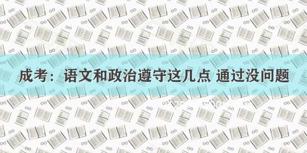 成考：语文和政治遵守这几点 通过没问题