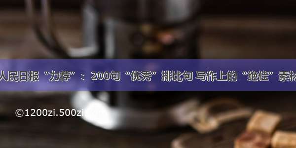 人民日报“力荐”：200句“优秀”排比句 写作上的“绝佳”素材