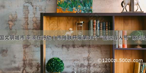 创建全国文明城市 平凉在行动丨市残联开展第38个“国际盲人节”系列活动侧记