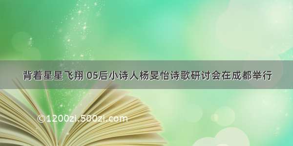 背着星星飞翔 05后小诗人杨旻怡诗歌研讨会在成都举行