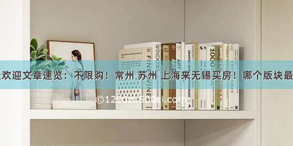 最受欢迎文章速览：不限购！常州 苏州 上海来无锡买房！哪个版块最能涨