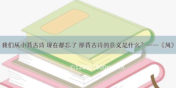 我们从小背古诗 现在都忘了 那背古诗的意义是什么？——《风》